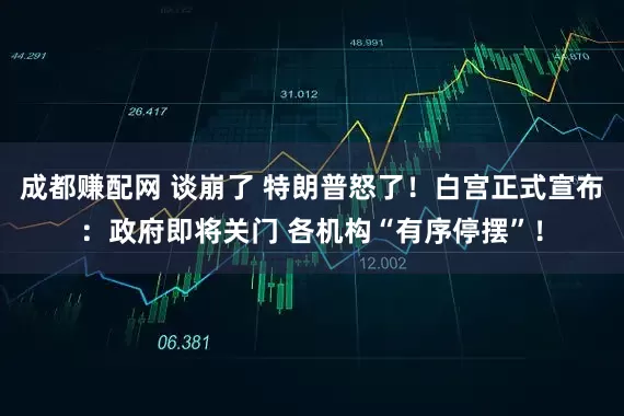成都赚配网 谈崩了 特朗普怒了！白宫正式宣布：政府即将关门 各机构“有序停摆”！