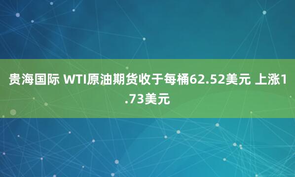 贵海国际 WTI原油期货收于每桶62.52美元 上涨1.73美元