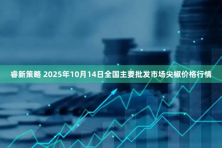 睿新策略 2025年10月14日全国主要批发市场尖椒价格行情