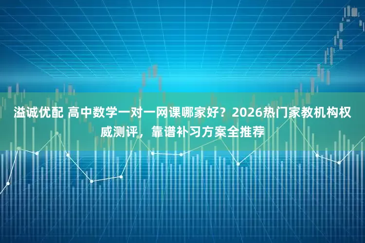 溢诚优配 高中数学一对一网课哪家好？2026热门家教机构权威测评，靠谱补习方案全推荐