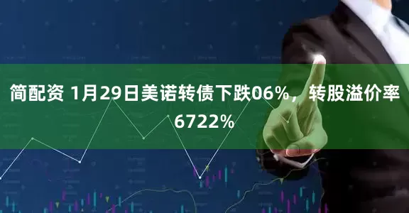 简配资 1月29日美诺转债下跌06%，转股溢价率6722%