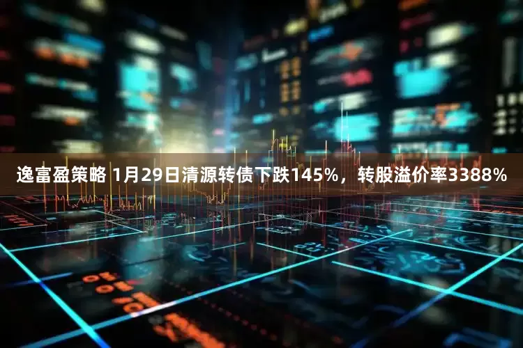 逸富盈策略 1月29日清源转债下跌145%，转股溢价率3388%