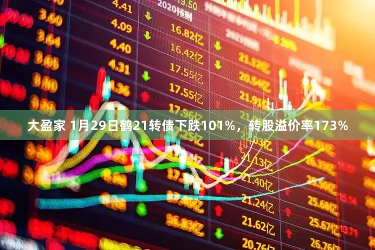 大盈家 1月29日鹤21转债下跌101%，转股溢价率173%