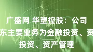 广盛网 华塑控股：公司控股股东主要业务为金融投资、资产管理
