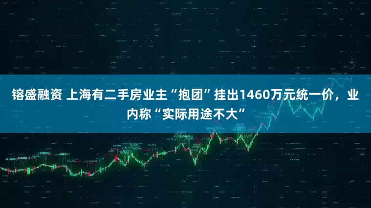 镕盛融资 上海有二手房业主“抱团”挂出1460万元统一价，业内称“实际用途不大”
