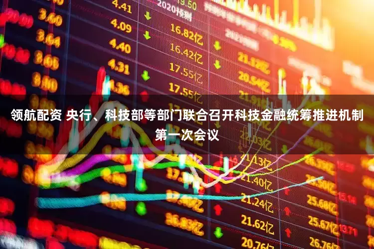 领航配资 央行、科技部等部门联合召开科技金融统筹推进机制第一次会议