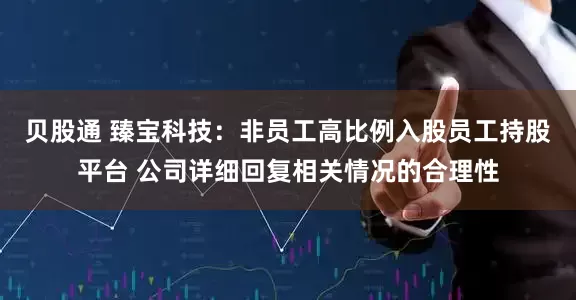 贝股通 臻宝科技：非员工高比例入股员工持股平台 公司详细回复相关情况的合理性