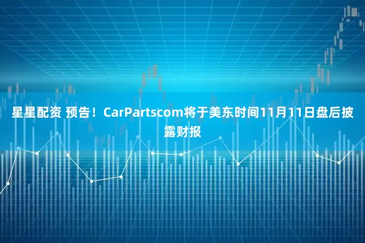 星星配资 预告！CarPartscom将于美东时间11月11日盘后披露财报