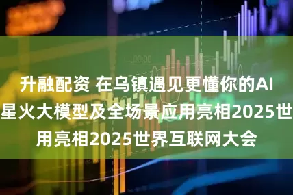 升融配资 在乌镇遇见更懂你的AI，科大讯飞携星火大模型及全场景应用亮相2025世界互联网大会