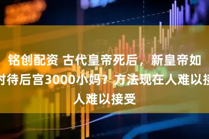 铭创配资 古代皇帝死后,新皇帝如何对待后宫3000小妈?方法现在人难以接受