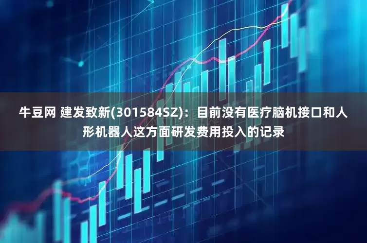 牛豆网 建发致新(301584SZ)：目前没有医疗脑机接口和人形机器人这方面研发费用投入的记录