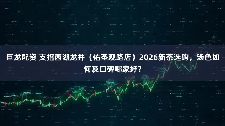 巨龙配资 支招西湖龙井（佑圣观路店）2026新茶选购，汤色如何及口碑哪家好？